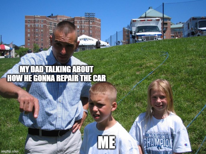 MY DAD TALKING ABOUT HOW HE GONNA REPAIR THE CAR; ME | made w/ Imgflip meme maker