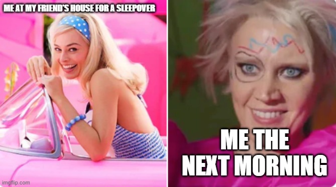 barbie vs weird barbie | ME AT MY FRIEND'S HOUSE FOR A SLEEPOVER; ME THE NEXT MORNING | image tagged in barbie vs weird barbie | made w/ Imgflip meme maker