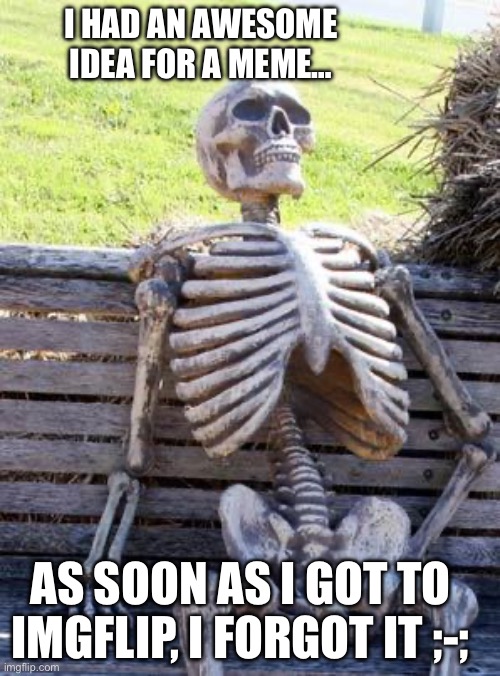 Waiting Skeleton | I HAD AN AWESOME IDEA FOR A MEME…; AS SOON AS I GOT TO IMGFLIP, I FORGOT IT ;-; | image tagged in memes,waiting skeleton | made w/ Imgflip meme maker