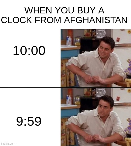 Clock | WHEN YOU BUY A CLOCK FROM AFGHANISTAN; 10:00; 9:59 | image tagged in surprised joey,clock | made w/ Imgflip meme maker