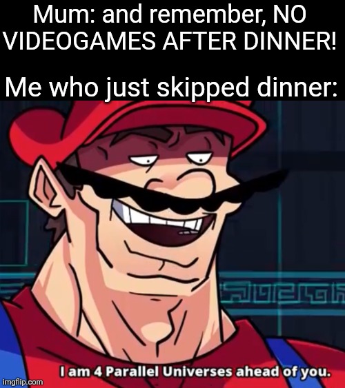Fr | Mum: and remember, NO VIDEOGAMES AFTER DINNER! Me who just skipped dinner: | image tagged in i am 4 parallel universes ahead of you,memes,video games,dinner,relatable,funny | made w/ Imgflip meme maker