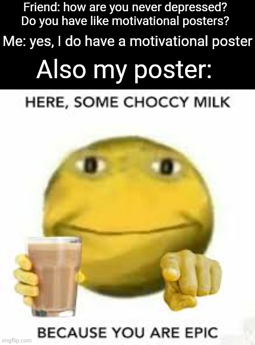 Fr | Friend: how are you never depressed? Do you have like motivational posters? Also my poster:; Me: yes, I do have a motivational poster | image tagged in memes,motivational,poster,choccy milk,relatable,funny | made w/ Imgflip meme maker