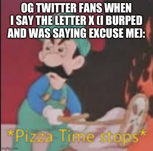 my funeral is at 2 PM American time tomorrow. | OG TWITTER FANS WHEN I SAY THE LETTER X (I BURPED AND WAS SAYING EXCUSE ME): | image tagged in pizza time stops | made w/ Imgflip meme maker