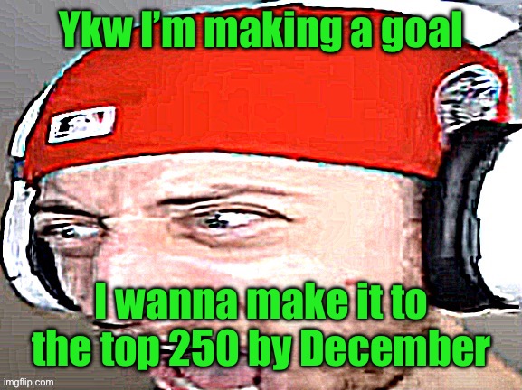 Disgusted | Ykw I’m making a goal; I wanna make it to the top 250 by December | image tagged in disgusted | made w/ Imgflip meme maker