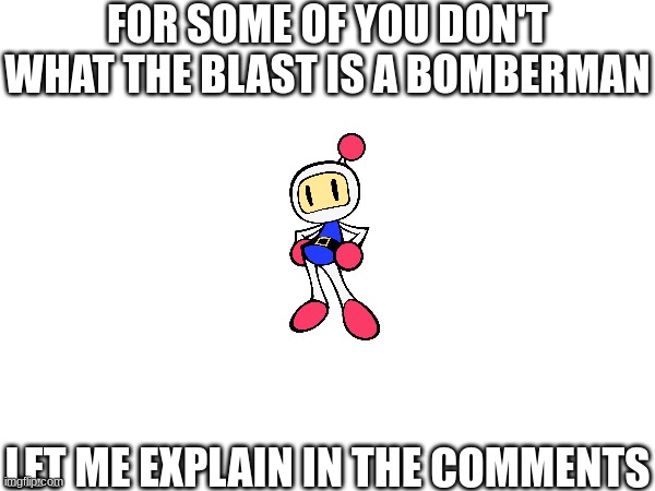 Context: LaLaLaXnd ask me what the helm is a bomberman is, so that's why I made this | FOR SOME OF YOU DON'T WHAT THE BLAST IS A BOMBERMAN; LET ME EXPLAIN IN THE COMMENTS | made w/ Imgflip meme maker
