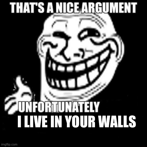 I LIVE IN YOUR WALLS | image tagged in that's a nice argument | made w/ Imgflip meme maker