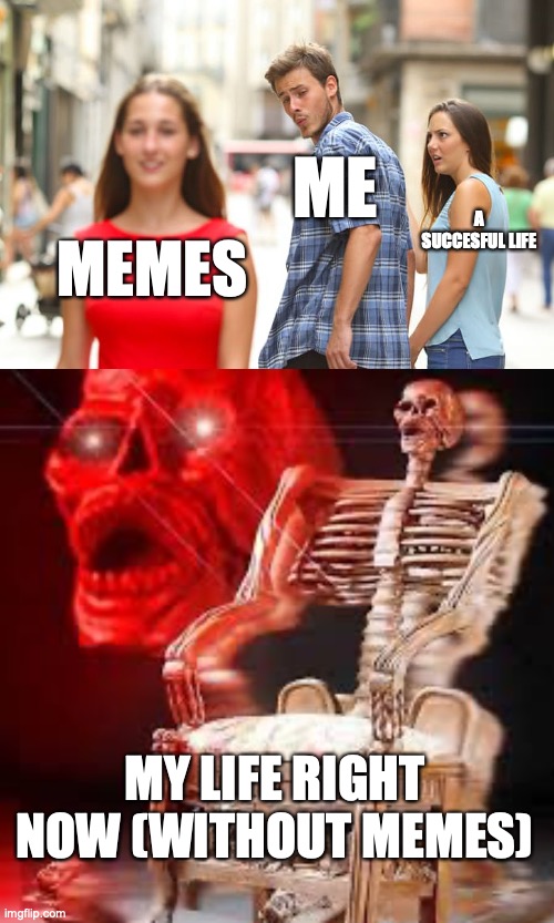 i'm insane | ME; A SUCCESFUL LIFE; MEMES; MY LIFE RIGHT NOW (WITHOUT MEMES) | image tagged in memes,distracted boyfriend,skeletons | made w/ Imgflip meme maker