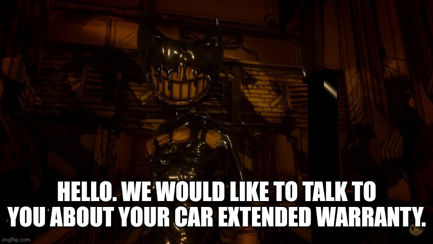 Bendy Wants (2.0) | HELLO. WE WOULD LIKE TO TALK TO YOU ABOUT YOUR CAR EXTENDED WARRANTY. | image tagged in memes,bendy and the ink machine | made w/ Imgflip meme maker