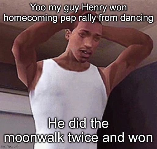 Henry is op | Yoo my guy Henry won homecoming pep rally from dancing; He did the moonwalk twice and won | image tagged in stressed cj temp | made w/ Imgflip meme maker