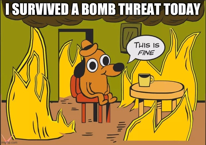 this is fine | I SURVIVED A BOMB THREAT TODAY | image tagged in this is fine | made w/ Imgflip meme maker