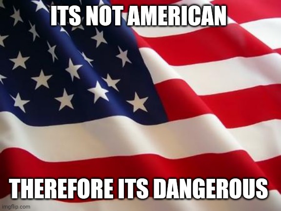 American flag | ITS NOT AMERICAN THEREFORE ITS DANGEROUS | image tagged in american flag | made w/ Imgflip meme maker