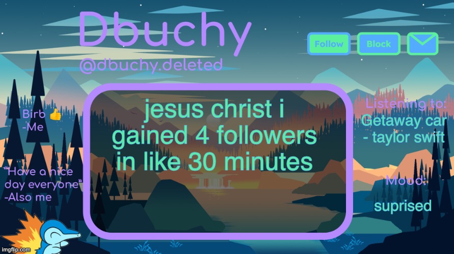 this one going in the imgflip guinness world records fr | jesus christ i gained 4 followers in like 30 minutes; Getaway car - taylor swift; suprised | image tagged in dbuchy announcement temp | made w/ Imgflip meme maker