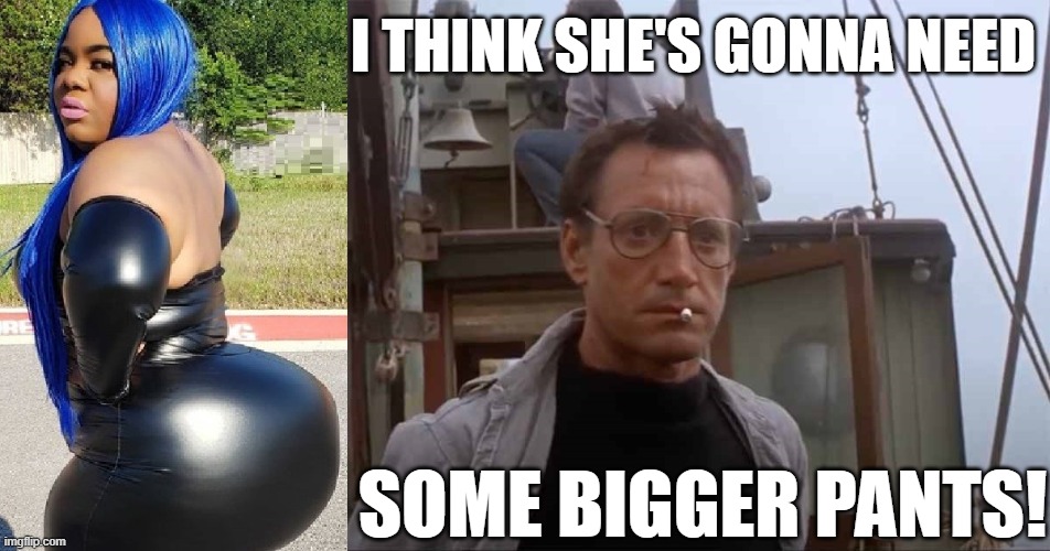 No Butts About it! | I THINK SHE'S GONNA NEED; SOME BIGGER PANTS! | image tagged in vince vance,jaws,roy schieder,memes,going to need a bigger boat,leather pants | made w/ Imgflip meme maker
