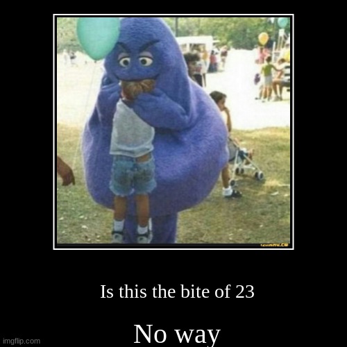 First the grimace shake,and now this | No way | Is this the bite of 23 | image tagged in funny,demotivationals,memes,bite,fnaf,markiplier | made w/ Imgflip demotivational maker