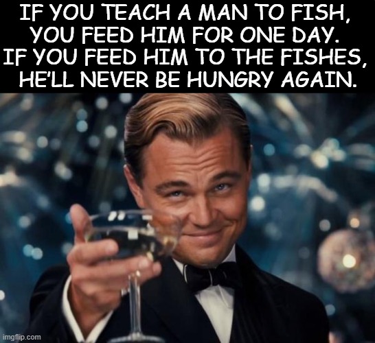 Helpful advice that actually pays off . . . | IF YOU TEACH A MAN TO FISH, 
YOU FEED HIM FOR ONE DAY. 
IF YOU FEED HIM TO THE FISHES, 
HE’LL NEVER BE HUNGRY AGAIN. | image tagged in dark humor,helpful,advice,makes sense,strange,cheers | made w/ Imgflip meme maker