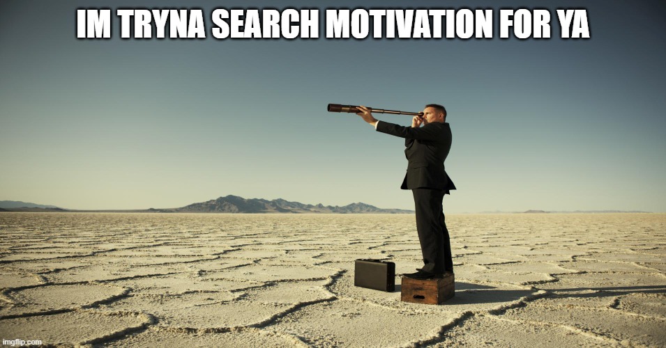 Searching motivation | IM TRYNA SEARCH MOTIVATION FOR YA | image tagged in searching motivation | made w/ Imgflip meme maker
