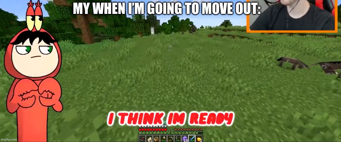 … | MY WHEN I’M GOING TO MOVE OUT: | image tagged in i think i m ready | made w/ Imgflip meme maker
