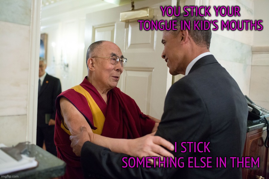 Both like kids | YOU STICK YOUR TONGUE IN KID'S MOUTHS; I STICK SOMETHING ELSE IN THEM | image tagged in dali lama obama | made w/ Imgflip meme maker