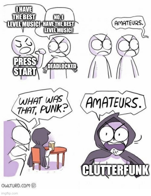 Amateurs | I HAVE THE BEST LEVEL MUSIC! NO, I HAVE THE BEST LEVEL MUSIC! PRESS START; DEADLOCKED; CLUTTERFUNK | image tagged in amateurs | made w/ Imgflip meme maker