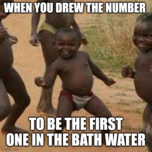 Third World Success Kid | WHEN YOU DREW THE NUMBER; TO BE THE FIRST ONE IN THE BATH WATER | image tagged in memes,third world success kid | made w/ Imgflip meme maker