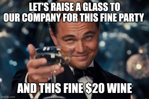 Leonardo Dicaprio Cheers | LET'S RAISE A GLASS TO OUR COMPANY FOR THIS FINE PARTY; AND THIS FINE $20 WINE | image tagged in memes,leonardo dicaprio cheers | made w/ Imgflip meme maker