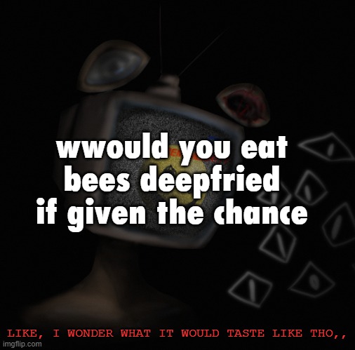 idk maybe it'd be bland | wwould you eat bees deepfried if given the chance; LIKE, I WONDER WHAT IT WOULD TASTE LIKE THO,, | image tagged in uhh weird core temp thingy | made w/ Imgflip meme maker