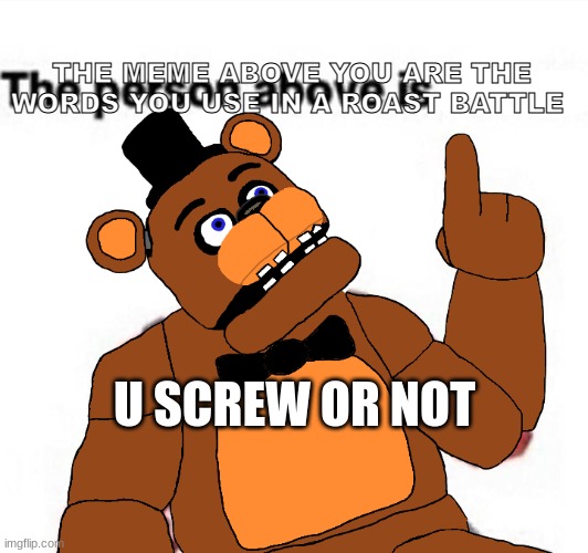 '-' | THE MEME ABOVE YOU ARE THE WORDS YOU USE IN A ROAST BATTLE; U SCREW OR NOT | image tagged in the person above fnaf | made w/ Imgflip meme maker