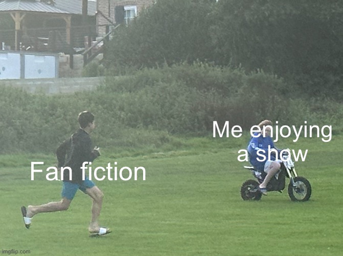 Getting chased | Me enjoying a show; Fan fiction | image tagged in memes | made w/ Imgflip meme maker