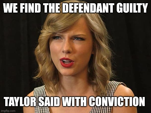 Taylor said with conviction | WE FIND THE DEFENDANT GUILTY; TAYLOR SAID WITH CONVICTION | image tagged in taylor swiftie | made w/ Imgflip meme maker