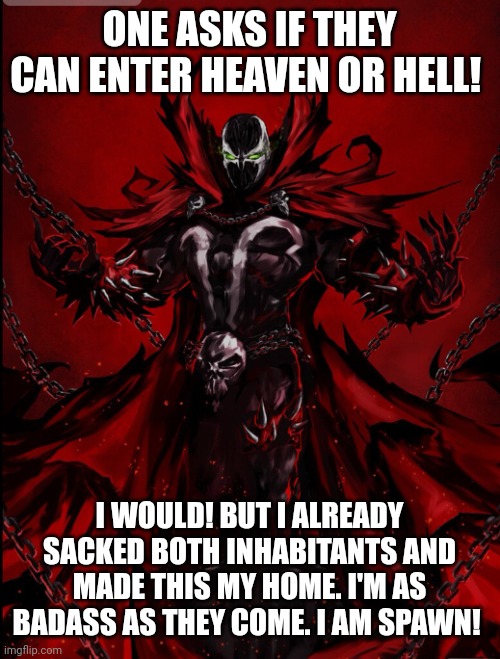 Spawn | ONE ASKS IF THEY CAN ENTER HEAVEN OR HELL! I WOULD! BUT I ALREADY SACKED BOTH INHABITANTS AND MADE THIS MY HOME. I'M AS BADASS AS THEY COME. I AM SPAWN! | image tagged in spawn | made w/ Imgflip meme maker