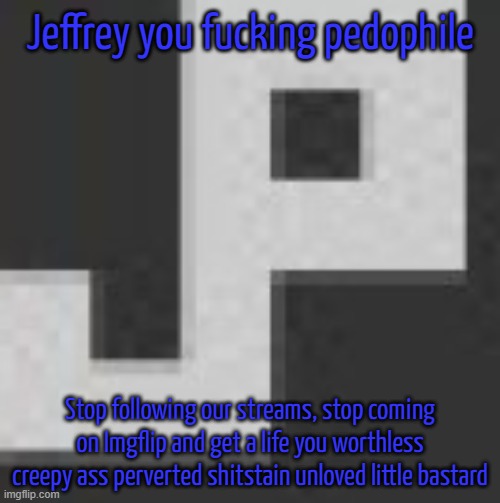 potatchips pfp better | Jeffrey you fucking pedophile; Stop following our streams, stop coming on Imgflip and get a life you worthless creepy ass perverted shitstain unloved little bastard | image tagged in potatchips pfp better | made w/ Imgflip meme maker