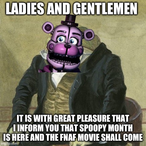 It’s here!(in Australia at least) | LADIES AND GENTLEMEN; IT IS WITH GREAT PLEASURE THAT I INFORM YOU THAT SPOOPY MONTH IS HERE AND THE FNAF MOVIE SHALL COME | image tagged in gentlemen it is with great pleasure to inform you that | made w/ Imgflip meme maker