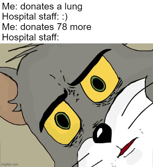 relatable | Me: donates a lung
Hospital staff: :)
Me: donates 78 more
Hospital staff: | image tagged in memes,unsettled tom | made w/ Imgflip meme maker