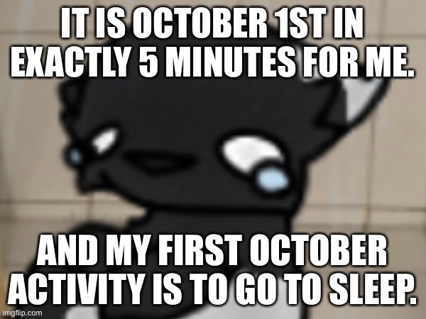 Crying darkio | IT IS OCTOBER 1ST IN EXACTLY 5 MINUTES FOR ME. AND MY FIRST OCTOBER ACTIVITY IS TO GO TO SLEEP. | image tagged in crying darkio | made w/ Imgflip meme maker