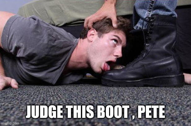 Bootlicker | JUDGE THIS BOOT , PETE | image tagged in bootlicker | made w/ Imgflip meme maker