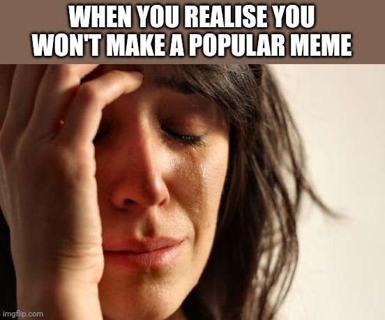 First World Problems | WHEN YOU REALISE YOU WON'T MAKE A POPULAR MEME | image tagged in memes,first world problems | made w/ Imgflip meme maker