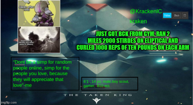 kraken destiny temp | JUST GOT BCK FROM GYM, RAN 2 MILES 2000 STIRDES ON ELIPTICAL AND CURLED 1000 REPS OF TEN POUNDS ON EACH ARM | image tagged in kraken destiny temp | made w/ Imgflip meme maker