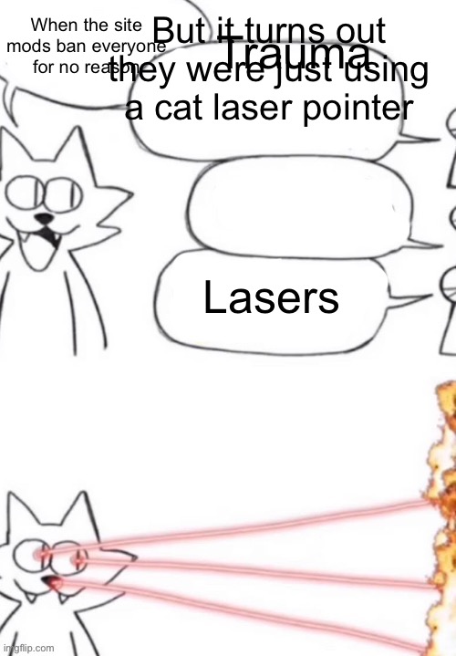 THIS WAS MADE WITH AI | Trauma; But it turns out they were just using a cat laser pointer; When the site mods ban everyone for no reason; Lasers | image tagged in cat laser people | made w/ Imgflip meme maker