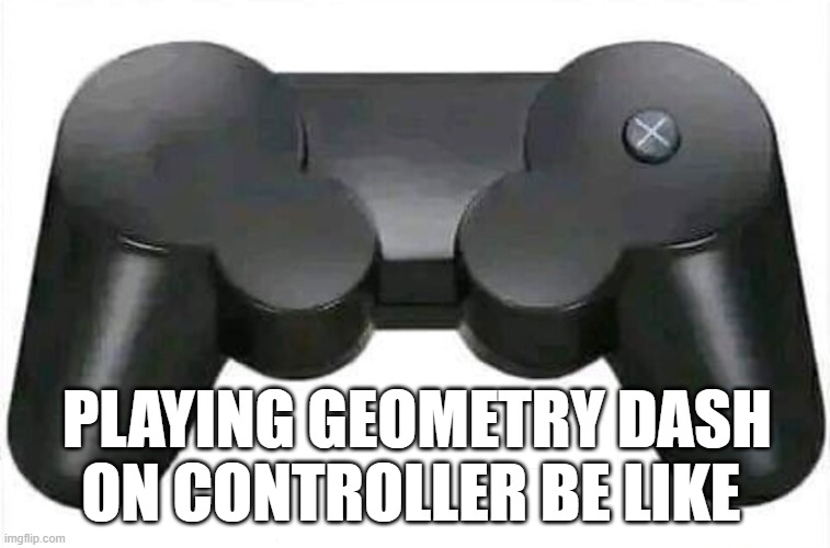 geometry dash | PLAYING GEOMETRY DASH ON CONTROLLER BE LIKE | image tagged in gaming | made w/ Imgflip meme maker