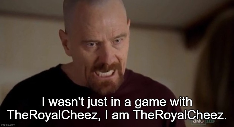 I am the one who knocks | I wasn't just in a game with TheRoyalCheez, I am TheRoyalCheez. | image tagged in i am the one who knocks | made w/ Imgflip meme maker