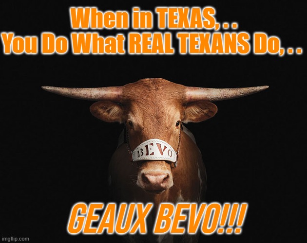 When in TEXAS, . .
You Do What REAL TEXANS Do, . . GEAUX BEVO!!! | made w/ Imgflip meme maker