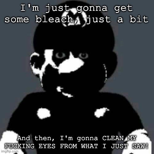 Cursed Mario | I'm just gonna get some bleach, just a bit And then, I'm gonna CLEAN MY FUCKING EYES FROM WHAT I JUST SAW! | image tagged in cursed mario | made w/ Imgflip meme maker