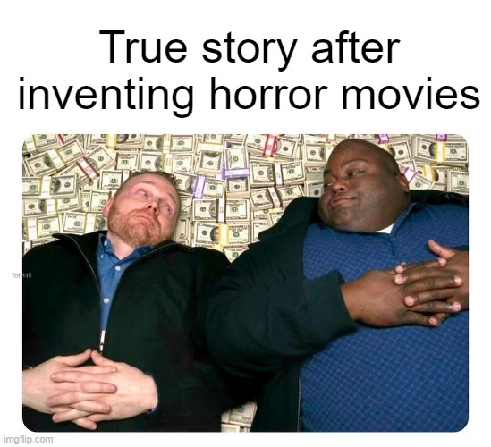 I invented a new true story with my horror movies | True story after inventing horror movies | image tagged in companies after inventing,memes | made w/ Imgflip meme maker