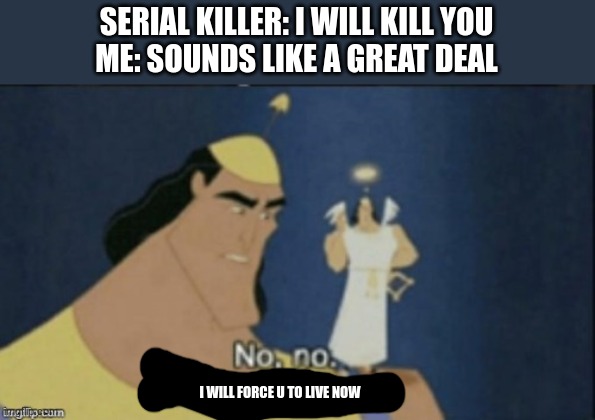 no no hes got a point | SERIAL KILLER: I WILL KILL YOU
ME: SOUNDS LIKE A GREAT DEAL; I WILL FORCE U TO LIVE NOW | image tagged in no no hes got a point | made w/ Imgflip meme maker
