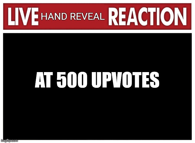 Live reaction | HAND REVEAL; AT 500 UPVOTES | image tagged in live reaction | made w/ Imgflip meme maker