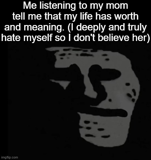 . | Me listening to my mom tell me that my life has worth and meaning. (I deeply and truly hate myself so I don't believe her) | image tagged in depressed trollface | made w/ Imgflip meme maker