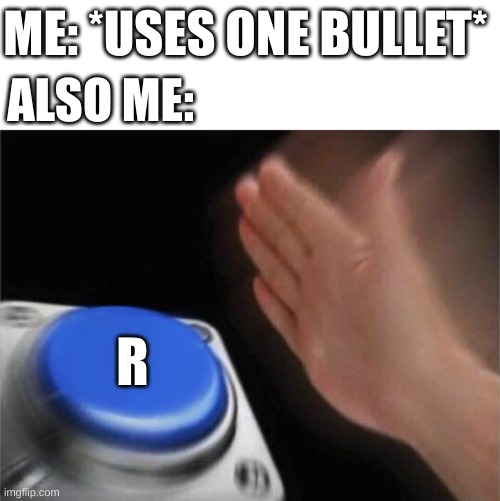 Why do we do this? | ME: *USES ONE BULLET*; ALSO ME:; R | image tagged in memes,blank nut button,relatable,funny | made w/ Imgflip meme maker