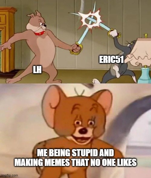 Tom and Spike fighting | ERIC51; LH; ME BEING STUPID AND MAKING MEMES THAT NO ONE LIKES | image tagged in tom and spike fighting | made w/ Imgflip meme maker