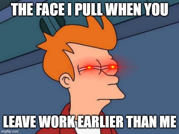 POV work | THE FACE I PULL WHEN YOU; LEAVE WORK EARLIER THAN ME | image tagged in memes,futurama fry | made w/ Imgflip meme maker