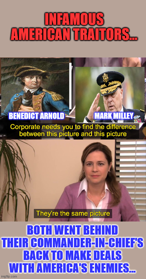Famous American traitors | INFAMOUS AMERICAN TRAITORS... MARK MILLEY; BENEDICT ARNOLD; BOTH WENT BEHIND THEIR COMMANDER-IN-CHIEF'S BACK TO MAKE DEALS WITH AMERICA'S ENEMIES... | image tagged in american,traitors,they are the same picture | made w/ Imgflip meme maker